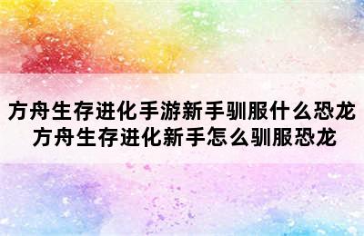 方舟生存进化手游新手驯服什么恐龙 方舟生存进化新手怎么驯服恐龙